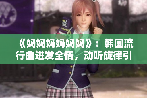 《妈妈妈妈妈妈》：韩国流行曲迸发全情，动听旋律引领音浪潮