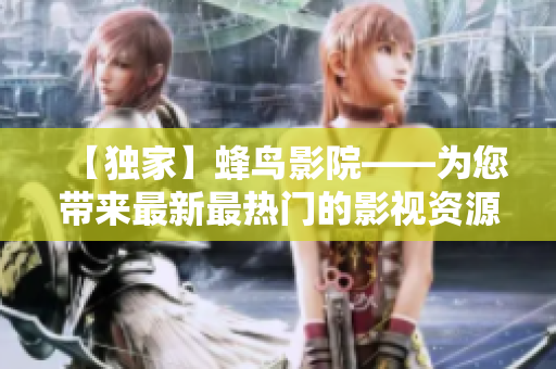 【独家】蜂鸟影院——为您带来最新最热门的影视资源！