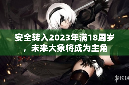 安全转入2023年满18周岁，未来大象将成为主角