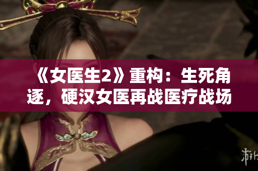 《女医生2》重构：生死角逐，硬汉女医再战医疗战场