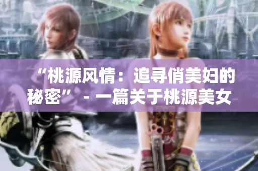 “桃源风情：追寻俏美妇的秘密” - 一篇关于桃源美女的文艺小调