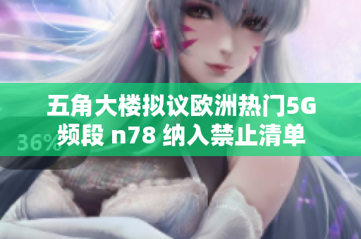 五角大楼拟议欧洲热门5G频段 n78 纳入禁止清单