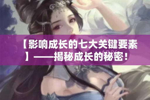 【影响成长的七大关键要素】——揭秘成长的秘密！