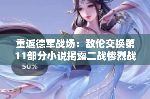 重返德军战场：敌伦交换第11部分小说揭露二战惨烈战争真相