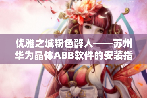 优雅之城粉色醉人——苏州华为晶体ABB软件的安装指南