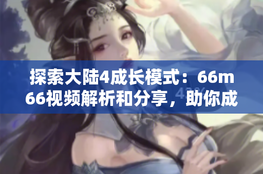 探索大陆4成长模式：66m66视频解析和分享，助你成就更大成功！