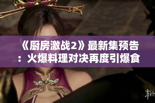 《厨房激战2》最新集预告：火爆料理对决再度引爆食欲热浪