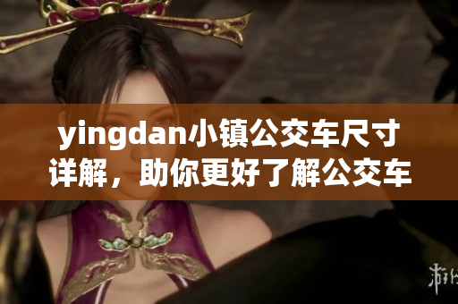 yingdan小镇公交车尺寸详解，助你更好了解公交车的尺寸限制！