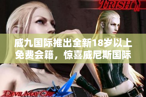 威九国际推出全新18岁以上免费会籍，惊喜威尼斯国际等你来体验