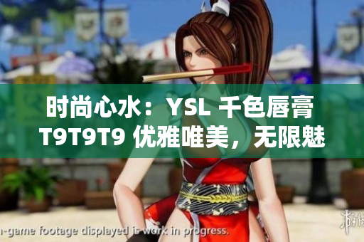 时尚心水：YSL 千色唇膏 T9T9T9 优雅唯美，无限魅力