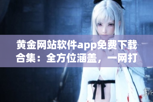 黄金网站软件app免费下载合集：全方位涵盖，一网打尽(1)