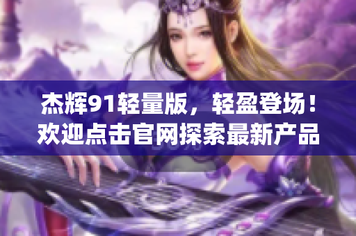 杰辉91轻量版，轻盈登场！欢迎点击官网探索最新产品！(1)