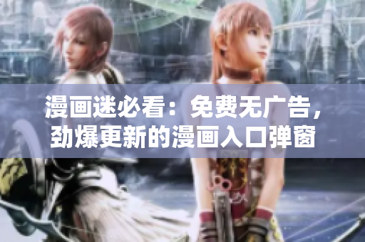 漫画迷必看：免费无广告，劲爆更新的漫画入口弹窗