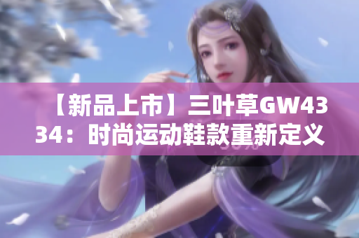 【新品上市】三叶草GW4334：时尚运动鞋款重新定义！