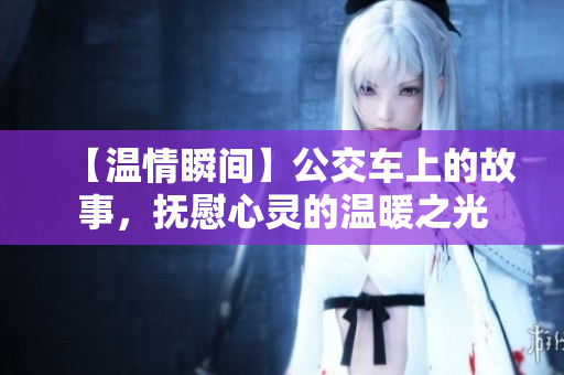 【温情瞬间】公交车上的故事，抚慰心灵的温暖之光