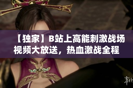 【独家】B站上高能刺激战场视频大放送，热血激战全程直击！(1)