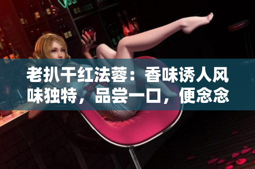 老扒干红法蓉：香味诱人风味独特，品尝一口，便念念不忘