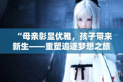 “母亲彰显优雅，孩子带来新生——重塑追逐梦想之旅”
