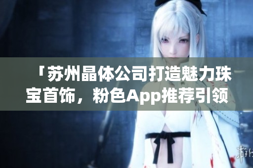 「苏州晶体公司打造魅力珠宝首饰，粉色App推荐引领潮流」