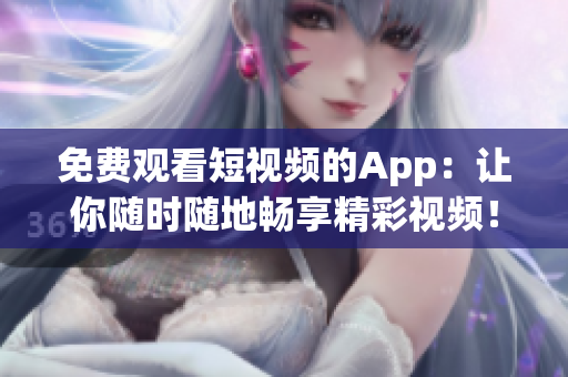免费观看短视频的App：让你随时随地畅享精彩视频！