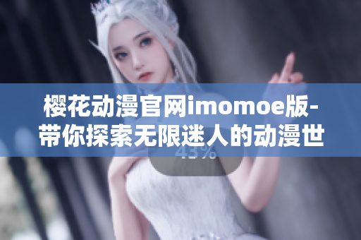 樱花动漫官网imomoe版-带你探索无限迷人的动漫世界