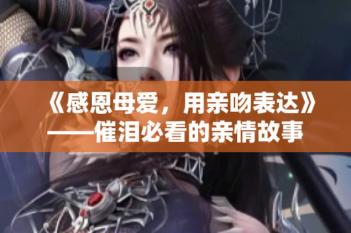 《感恩母爱，用亲吻表达》——催泪必看的亲情故事