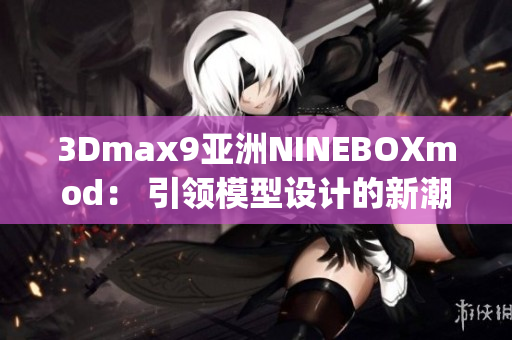 3Dmax9亚洲NINEBOXmod： 引领模型设计的新潮流(1)