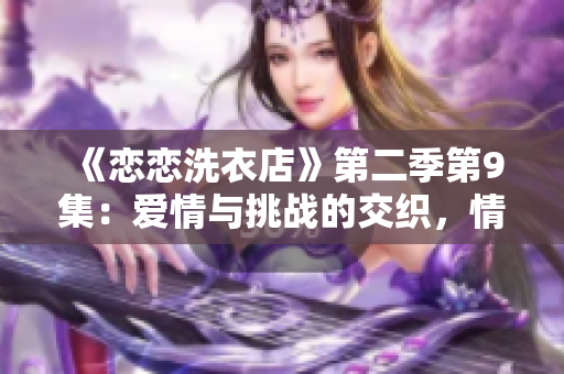 《恋恋洗衣店》第二季第9集：爱情与挑战的交织，情感升华的时刻