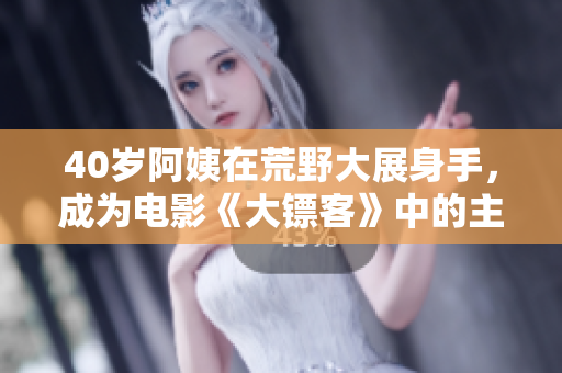 40岁阿姨在荒野大展身手，成为电影《大镖客》中的主角