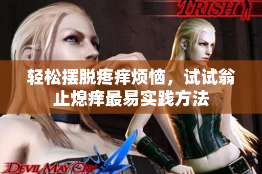 轻松摆脱疼痒烦恼，试试翁止熄痒最易实践方法