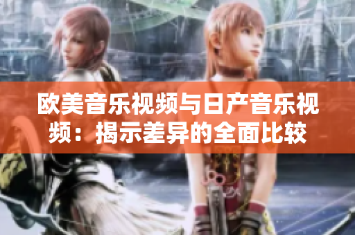 欧美音乐视频与日产音乐视频：揭示差异的全面比较