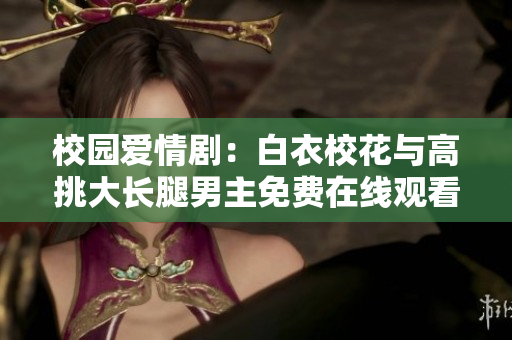 校园爱情剧：白衣校花与高挑大长腿男主免费在线观看