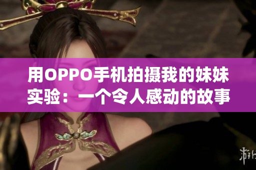 用OPPO手机拍摄我的妹妹实验：一个令人感动的故事(1)