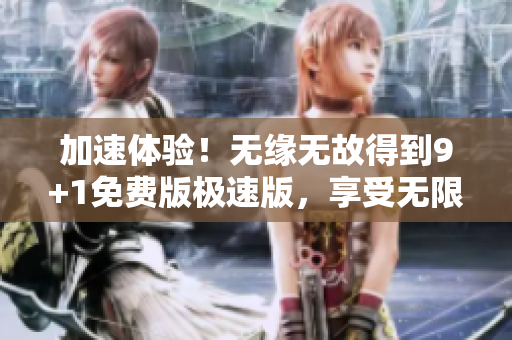 加速体验！无缘无故得到9+1免费版极速版，享受无限可能