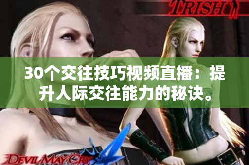 30个交往技巧视频直播：提升人际交往能力的秘诀。