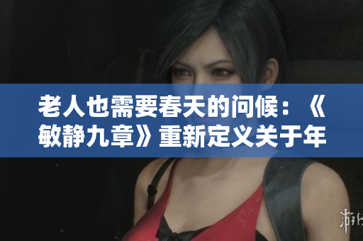 老人也需要春天的问候：《敏静九章》重新定义关于年龄的看法