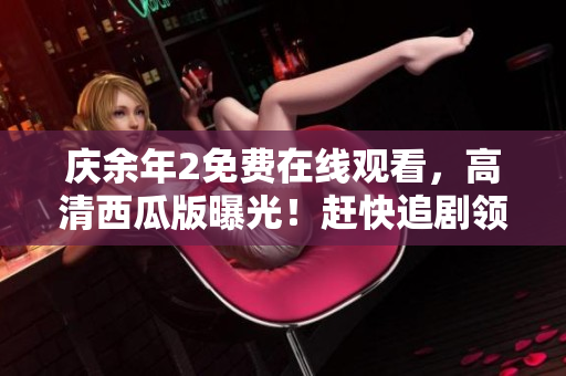 庆余年2免费在线观看，高清西瓜版曝光！赶快追剧领略新时代江湖风云！