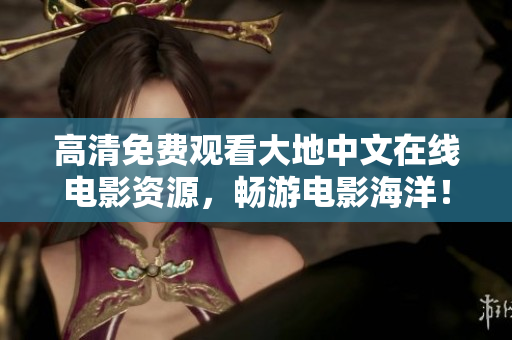 高清免费观看大地中文在线电影资源，畅游电影海洋！