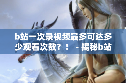b站一次录视频最多可达多少观看次数？！ - 揭秘b站最高录播记录