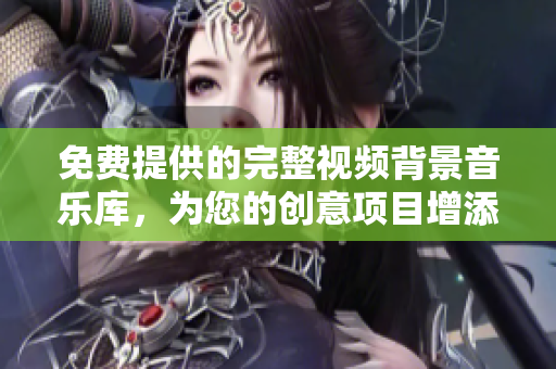 免费提供的完整视频背景音乐库，为您的创意项目增添独特音乐氛围