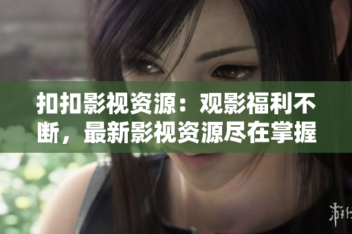 扣扣影视资源：观影福利不断，最新影视资源尽在掌握