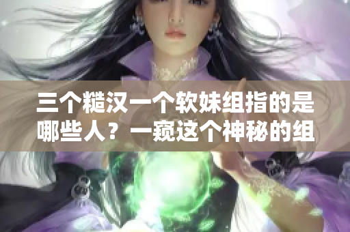 三个糙汉一个软妹组指的是哪些人？一窥这个神秘的组合！