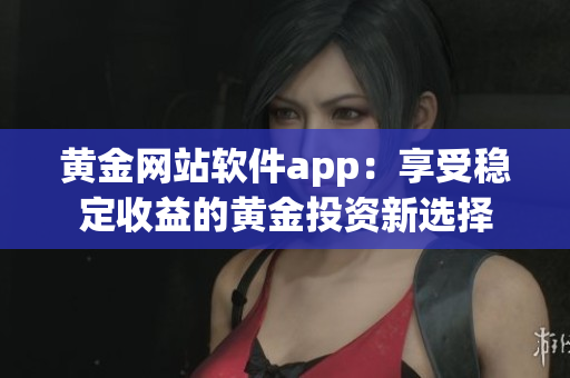 黄金网站软件app：享受稳定收益的黄金投资新选择