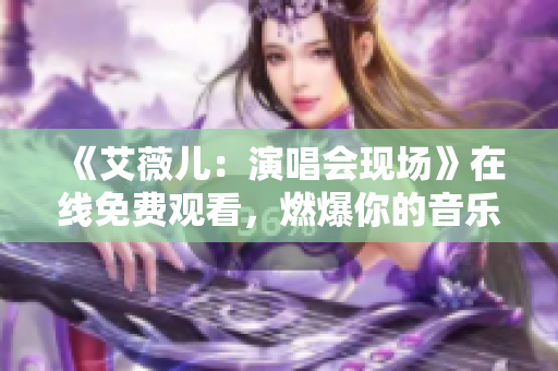 《艾薇儿：演唱会现场》在线免费观看，燃爆你的音乐世界！