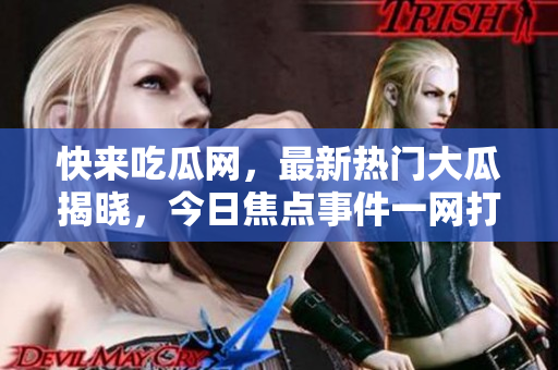 快来吃瓜网，最新热门大瓜揭晓，今日焦点事件一网打尽