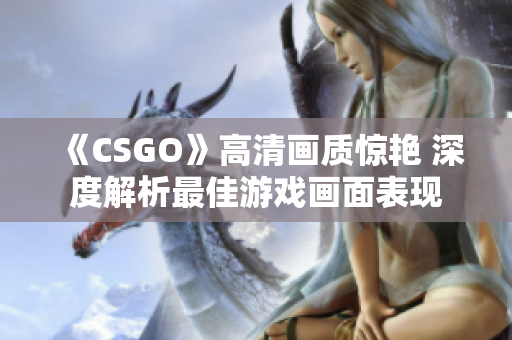 《CSGO》高清画质惊艳 深度解析最佳游戏画面表现