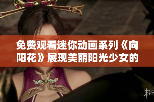 免费观看迷你动画系列《向阳花》展现美丽阳光少女的成长故事