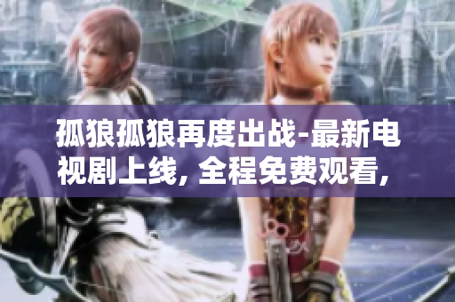 孤狼孤狼再度出战-最新电视剧上线, 全程免费观看, 精彩不容错过!