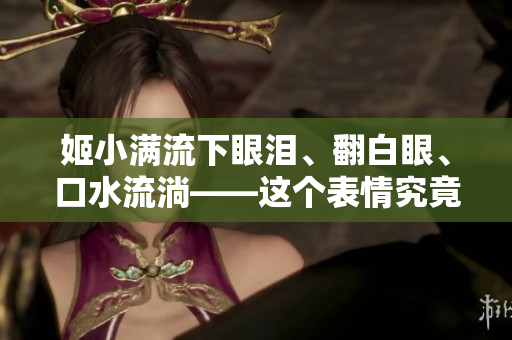 姬小满流下眼泪、翻白眼、口水流淌——这个表情究竟该如何形容？