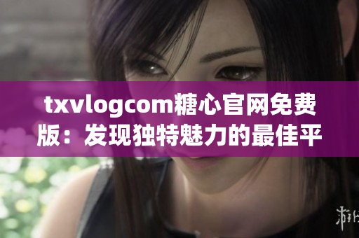 txvlogcom糖心官网免费版：发现独特魅力的最佳平台